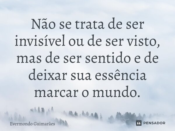⁠Não se trata de ser invisível ou de ser visto, mas de ser sentido e de deixar sua essência marcar o mundo.... Frase de Evermondo Guimarães.