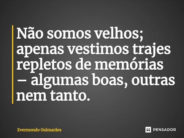 ⁠Não somos velhos; apenas vestimos trajes repletos de memórias – algumas boas, outras nem tanto.... Frase de Evermondo Guimarães.