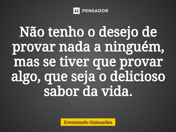 ⁠Não tenho o desejo de provar nada a ninguém, mas se tiver que provar algo, que seja o delicioso sabor da vida.... Frase de Evermondo Guimarães.