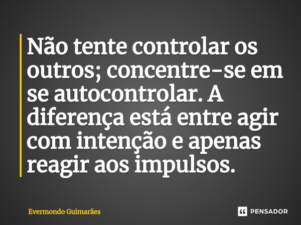 ⁠Não tente controlar os outros; concentre-se em se autocontrolar. A diferença está entre agir com intenção e apenas reagir aos impulsos.... Frase de Evermondo Guimarães.