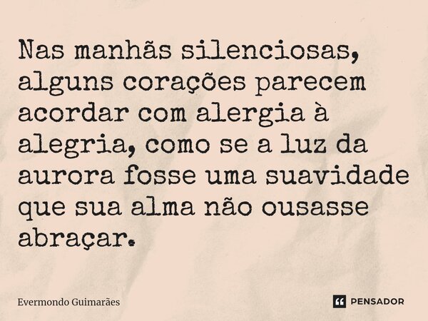 ⁠Nas manhãs silenciosas, alguns corações parecem acordar com alergia à alegria, como se a luz da aurora fosse uma suavidade que sua alma não ousasse abraçar.... Frase de Evermondo Guimarães.