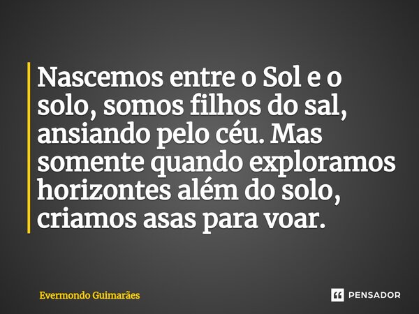 ⁠Nascemos entre o Sol e o solo, somos filhos do sal, ansiando pelo céu. Mas somente quando exploramos horizontes além do solo, criamos asas para voar.... Frase de Evermondo Guimarães.