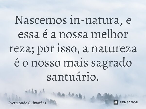 ⁠Nascemos in-natura, e essa é a nossa melhor reza; por isso, a natureza é o nosso mais sagrado santuário.... Frase de Evermondo Guimarães.
