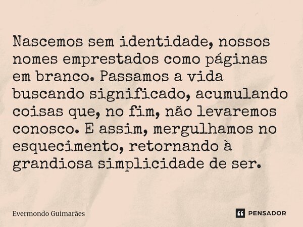 ⁠Nascemos sem identidade, nossos nomes emprestados como páginas em branco. Passamos a vida buscando significado, acumulando coisas que, no fim, não levaremos co... Frase de Evermondo Guimarães.