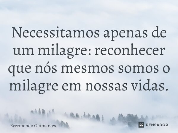 ⁠Necessitamos apenas de um milagre: reconhecer que nós mesmos somos o milagre em nossas vidas.... Frase de Evermondo Guimarães.