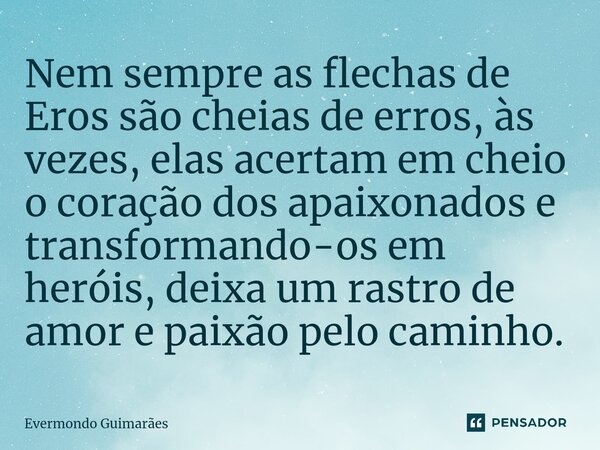 ⁠Nem sempre as flechas de Eros são cheias de erros, às vezes, elas acertam em cheio o coração dos apaixonados e transformando-os em heróis, deixa um rastro de a... Frase de Evermondo Guimarães.