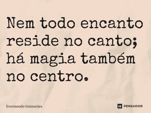 ⁠Nem todo encanto reside no canto; há magia também no centro.... Frase de Evermondo Guimarães.