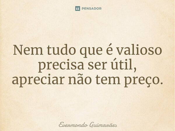 ⁠Nem tudo que é valioso precisa ser útil, apreciar não tem preço.... Frase de Evermondo Guimarães.