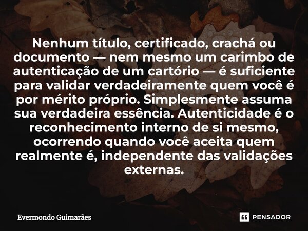 ⁠Nenhum título, certificado, crachá ou documento — nem mesmo um carimbo de autenticação de um cartório — é suficiente para validar verdadeiramente quem você é p... Frase de Evermondo Guimarães.