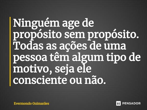 ⁠Ninguém age de propósito sem propósito. Todas as ações de uma pessoa têm algum tipo de motivo, seja ele consciente ou não.... Frase de Evermondo Guimarães.