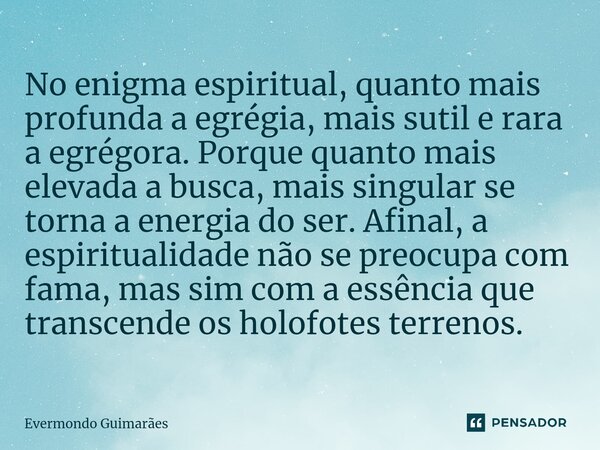 ⁠No enigma espiritual, quanto mais profunda a egrégia, mais sutil e rara a egrégora. Porque quanto mais elevada a busca, mais singular se torna a energia do ser... Frase de Evermondo Guimarães.