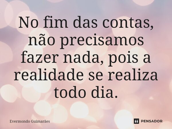 ⁠No fim das contas, não precisamos fazer nada, pois a realidade se realiza todo dia.... Frase de Evermondo Guimarães.