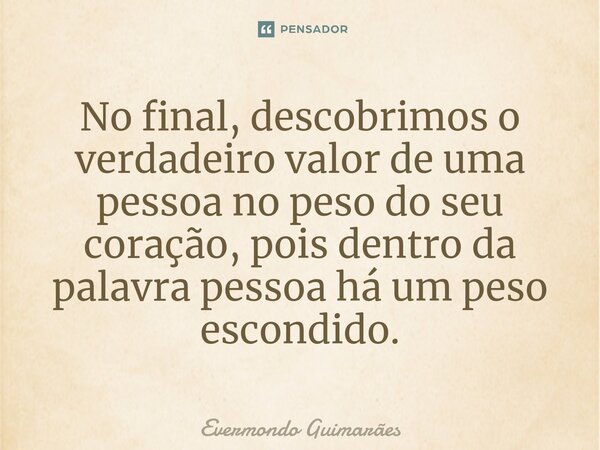 ⁠No final, descobrimos o verdadeiro valor de uma pessoa no peso do seu coração, pois dentro da palavra pessoa há um peso escondido.... Frase de Evermondo Guimarães.