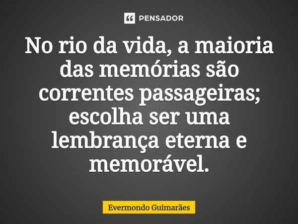 ⁠No rio da vida, a maioria das memórias são correntes passageiras; escolha ser uma lembrança eterna e memorável.... Frase de Evermondo Guimarães.