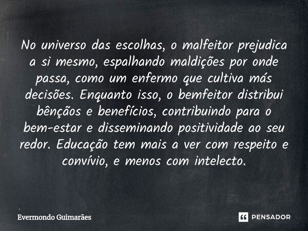 ⁠No universo das escolhas, o malfeitor prejudica a si mesmo, espalhando maldições por onde passa, como um enfermo que cultiva más decisões. Enquanto isso, o bem... Frase de Evermondo Guimarães.