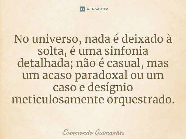 ⁠No universo, nada é deixado à solta, é uma sinfonia detalhada; não é casual, mas um acaso paradoxal ou um caso e desígnio meticulosamente orquestrado.... Frase de Evermondo Guimarães.