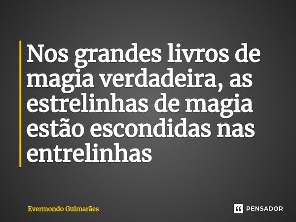 ⁠Nos grandes livros de magia verdadeira, as estrelinhas de magia estão escondidas nas entrelinhas... Frase de Evermondo Guimarães.