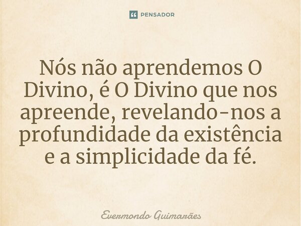 ⁠Nós não aprendemos O Divino, é O Divino que nos apreende, revelando-nos a profundidade da existência e a simplicidade da fé.... Frase de Evermondo Guimarães.