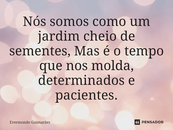 ⁠Nós somos como um jardim cheio de sementes, Mas é o tempo que nos molda, determinados e pacientes.... Frase de Evermondo Guimarães.