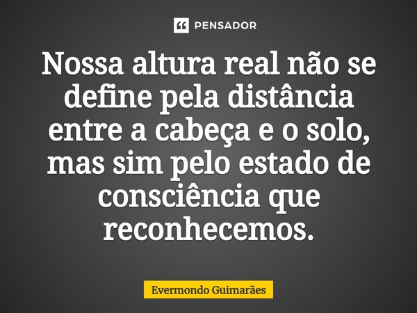 ⁠Nossa altura real não se define pela distância entre a cabeça e o solo, mas sim pelo estado de consciência que reconhecemos.... Frase de Evermondo Guimarães.