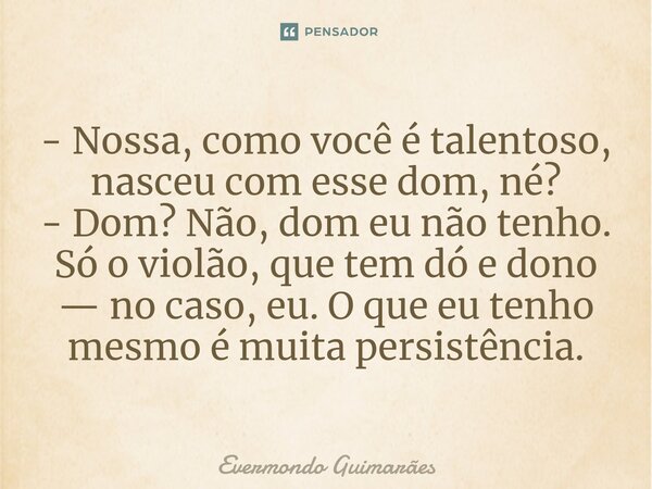 ⁠- Nossa, como você é talentoso, nasceu com esse dom, né? - Dom? Não, dom eu não tenho. Só o violão, que tem dó e dono — no caso, eu. O que eu tenho mesmo é mui... Frase de Evermondo Guimarães.