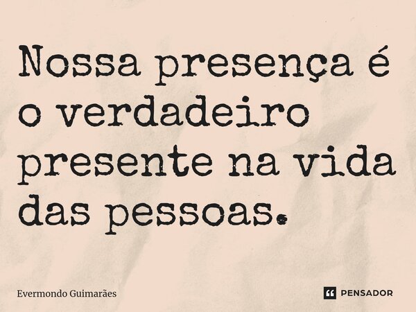 ⁠Nossa presença é o verdadeiro presente na vida das pessoas.... Frase de Evermondo Guimarães.