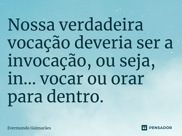 Nossa verdadeira vocação deveria ser a ⁠invocação, ou seja, in... vocar ou orar para dentro.... Frase de Evermondo Guimarães.