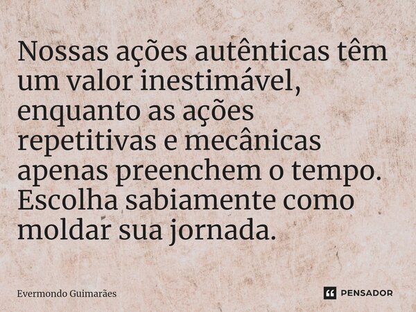 ⁠Nossas ações autênticas têm um valor inestimável, enquanto as ações repetitivas e mecânicas apenas preenchem o tempo. Escolha sabiamente como moldar sua jornad... Frase de Evermondo Guimarães.