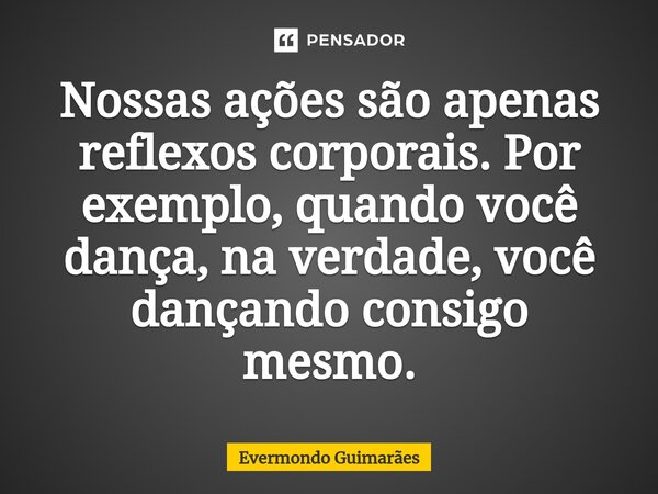 ⁠Nossas ações são apenas reflexos corporais. Por exemplo, quando você dança, na verdade, você dançando consigo mesmo.... Frase de Evermondo Guimarães.