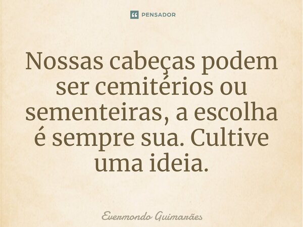 ⁠Nossas cabeças podem ser cemitérios ou sementeiras, a escolha é sempre sua. Cultive uma ideia.... Frase de Evermondo Guimarães.