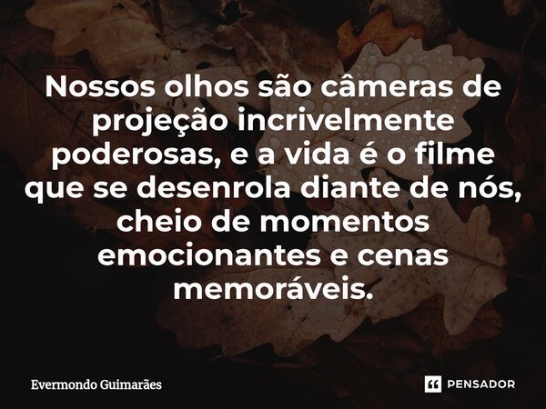 ⁠Nossos olhos são câmeras de projeção incrivelmente poderosas, e a vida é o filme que se desenrola diante de nós, cheio de momentos emocionantes e cenas memoráv... Frase de Evermondo Guimarães.