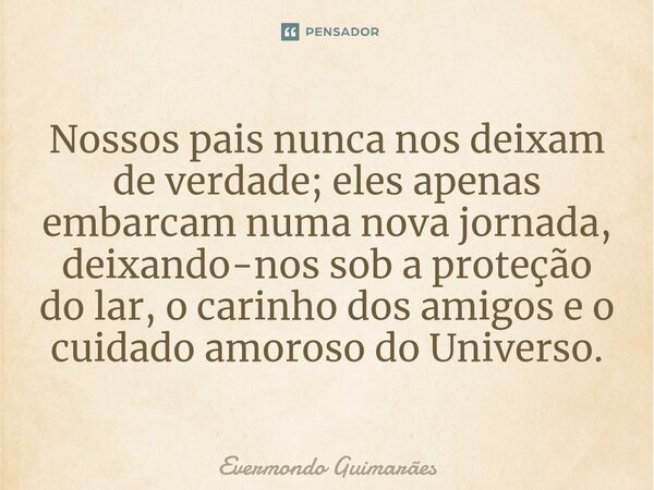 ⁠Nossos pais nunca nos deixam de verdade; eles apenas embarcam numa nova jornada, deixando-nos sob a proteção do lar, o carinho dos amigos e o cuidado amoroso d... Frase de Evermondo Guimarães.