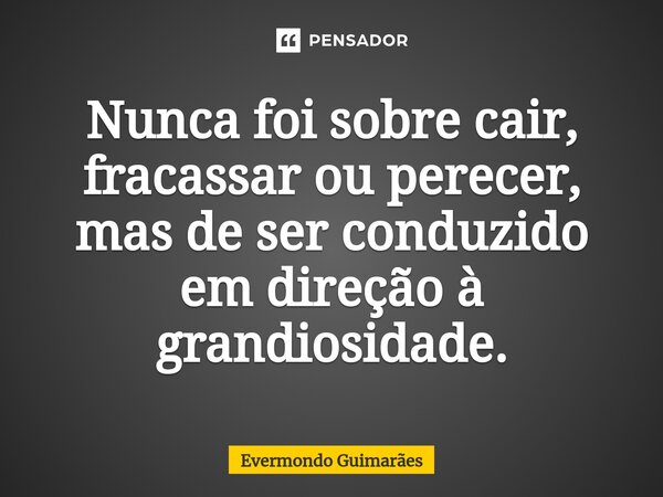 ⁠Nunca foi sobre cair, fracassar ou perecer, mas de ser conduzido em direção à grandiosidade.... Frase de Evermondo Guimarães.