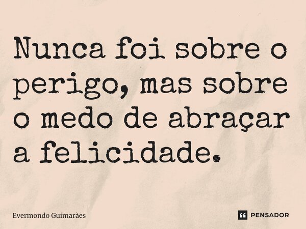 ⁠Nunca foi sobre o perigo, mas sobre o medo de abraçar a felicidade.... Frase de Evermondo Guimarães.