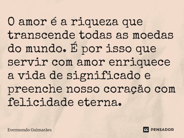 ⁠O amor é a riqueza que transcende todas as moedas do mundo. É por isso que servir com amor enriquece a vida de significado e preenche nosso coração com felicid... Frase de Evermondo Guimarães.