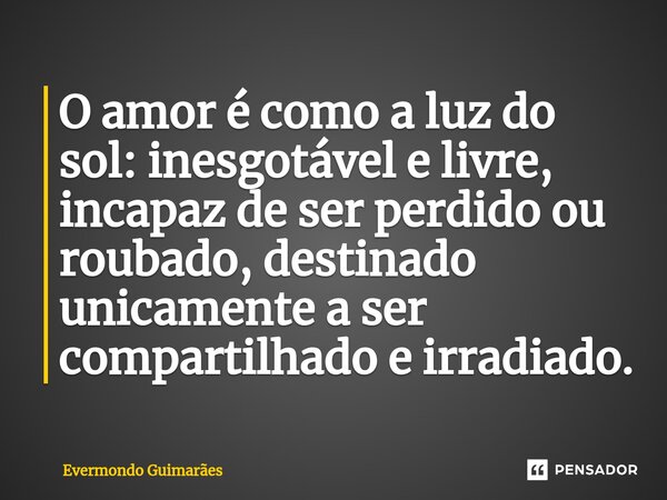 ⁠O amor é como a luz do sol: inesgotável e livre, incapaz de ser perdido ou roubado, destinado unicamente a ser compartilhado e irradiado.... Frase de Evermondo Guimarães.