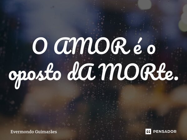 O AMOR é o oposto dA MORte.⁠... Frase de Evermondo Guimarães.