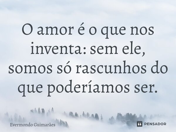 ⁠O amor é o que nos inventa: sem ele, somos só rascunhos do que poderíamos ser.... Frase de Evermondo Guimarães.