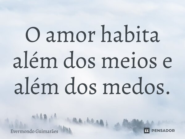 ⁠O amor habita além dos meios e além dos medos.... Frase de Evermondo Guimarães.