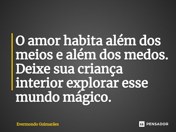 ⁠O amor habita além dos meios e além dos medos. Deixe sua criança interior explorar esse mundo mágico.... Frase de Evermondo Guimarães.