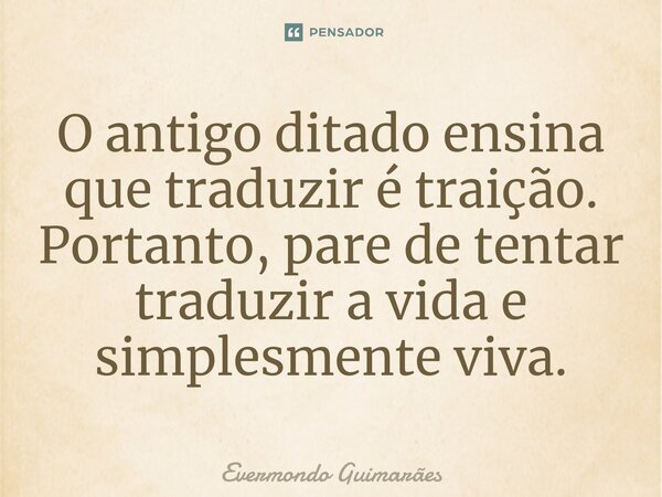 ⁠O antigo ditado ensina que traduzir é traição. Portanto, pare de tentar traduzir a vida e simplesmente viva.... Frase de Evermondo Guimarães.