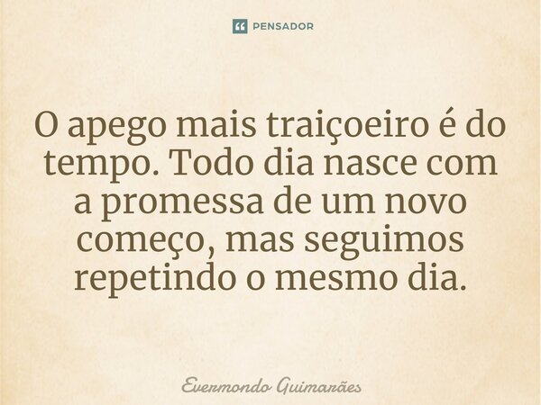 ⁠O apego mais traiçoeiro é do tempo. Todo dia nasce com a promessa de um novo começo, mas seguimos repetindo o mesmo dia.... Frase de Evermondo Guimarães.