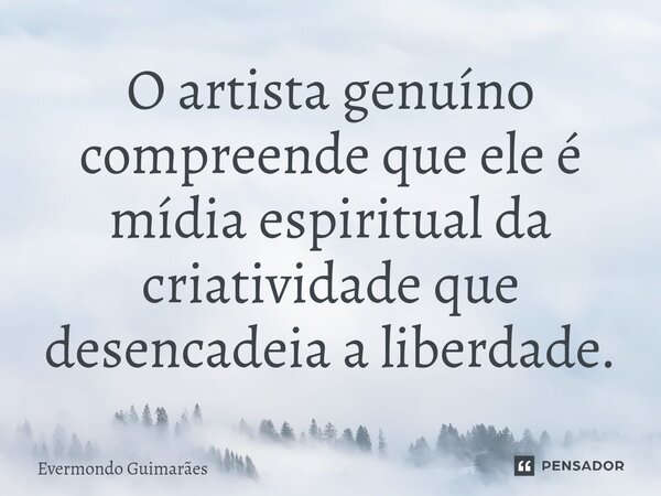 ⁠O artista genuíno compreende que ele é mídia espiritual da criatividade que desencadeia a liberdade.... Frase de Evermondo Guimarães.