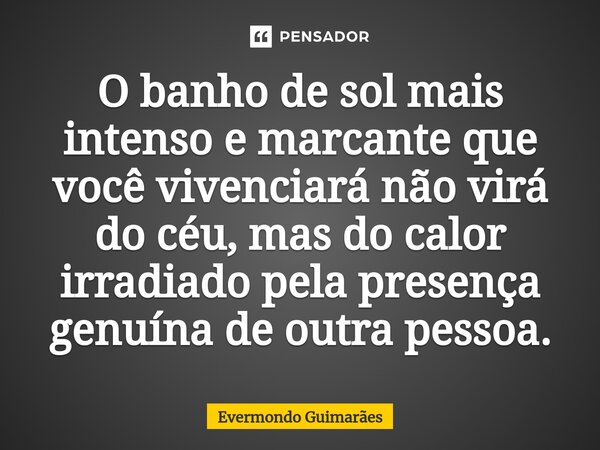 ⁠O banho de sol mais intenso e marcante que você vivenciará não virá do céu, mas do calor irradiado pela presença genuína de outra pessoa.... Frase de Evermondo Guimarães.