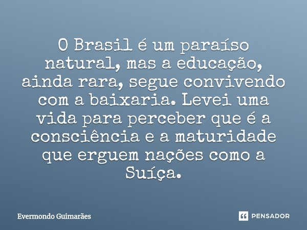 ⁠O Brasil é um paraíso natural, mas a educação, ainda rara, segue convivendo com a baixaria. Levei uma vida para perceber que é a consciência e a maturidade que... Frase de Evermondo Guimarães.