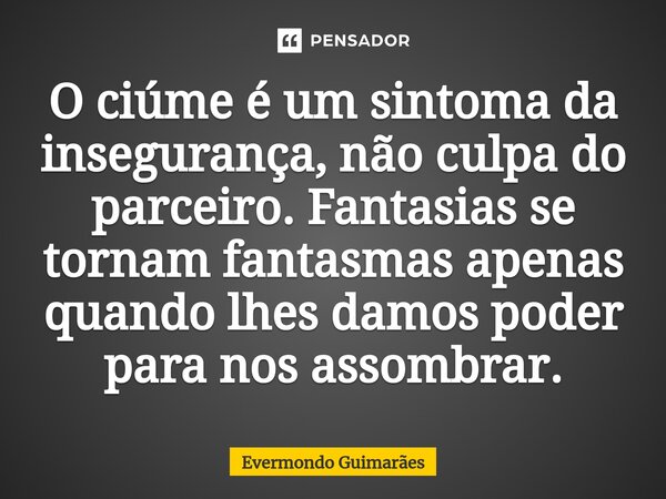 ⁠O ciúme é um sintoma da insegurança, não culpa do parceiro. Fantasias se tornam fantasmas apenas quando lhes damos poder para nos assombrar.... Frase de Evermondo Guimarães.