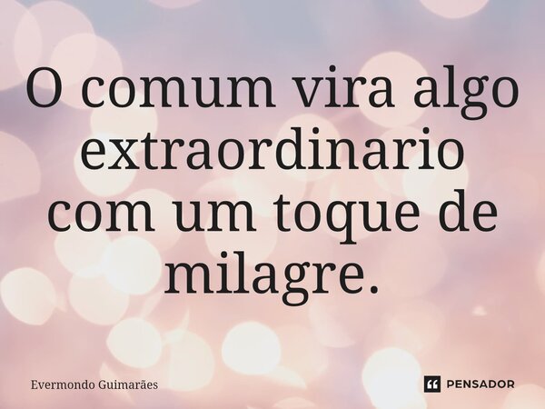 ⁠O comum vira algo extraordinario com um toque de milagre.... Frase de Evermondo Guimarães.