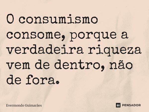 ⁠O consumismo consome, porque a verdadeira riqueza vem de dentro, não de fora.... Frase de Evermondo Guimarães.