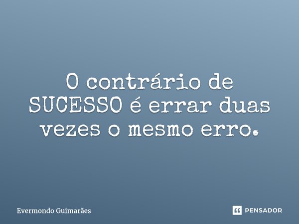 ⁠O contrário de SUCESSO é errar duas vezes o mesmo erro.... Frase de Evermondo Guimarães.