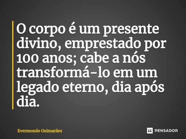 ⁠O corpo é um presente divino, emprestado por 100 anos; cabe a nós transformá-lo em um legado eterno, dia após dia.... Frase de Evermondo Guimarães.
